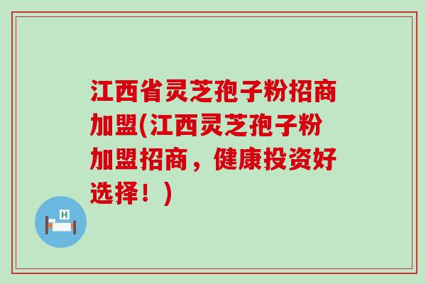 江西省灵芝孢子粉招商加盟(江西灵芝孢子粉加盟招商，健康投资好选择！)