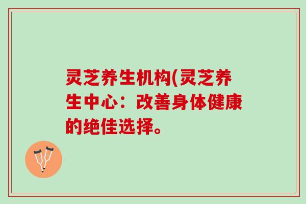 灵芝养生机构(灵芝养生中心：改善身体健康的绝佳选择。