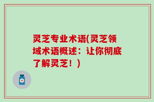 灵芝专业术语(灵芝领域术语概述:让你彻底了解灵芝!) 灵芝专业术语(灵芝领域术语概述:让你彻底了解灵芝!)
