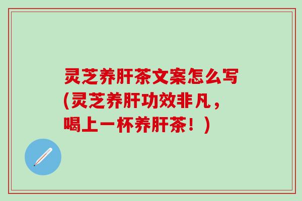 灵芝养茶文案怎么写(灵芝养功效非凡,喝上一杯养茶!) 灵芝养茶文案怎么写(灵芝养功效非凡,喝上一杯养茶!)