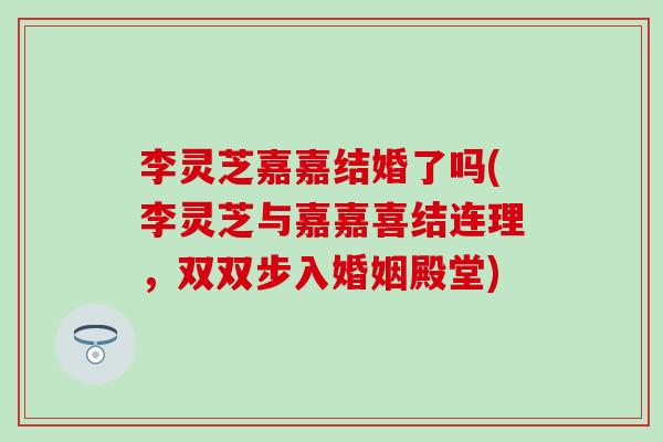 李灵芝嘉嘉结婚了吗(李灵芝与嘉嘉喜结连理，双双步入婚姻殿堂)