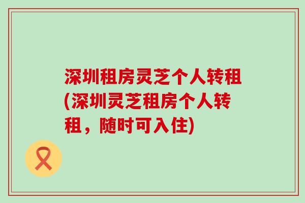 深圳租房灵芝个人转租(深圳灵芝租房个人转租，随时可入住)
