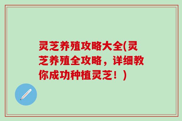 灵芝养殖攻略大全(灵芝养殖全攻略，详细教你成功种植灵芝！)