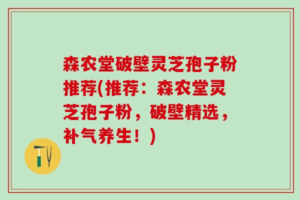 森农堂破壁灵芝孢子粉推荐(推荐：森农堂灵芝孢子粉，破壁精选，补气养生！)