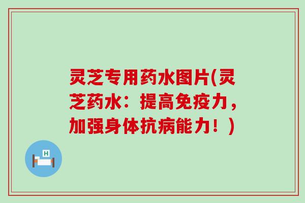 灵芝专用药水图片(灵芝药水：提高免疫力，加强身体抗病能力！)
