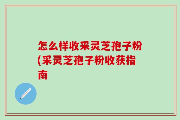 怎么样收采灵芝孢子粉(采灵芝孢子粉收获指南