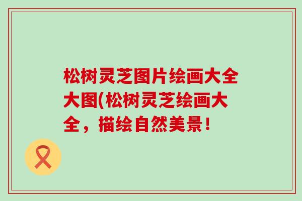松树灵芝图片绘画大全大图(松树灵芝绘画大全，描绘自然美景！