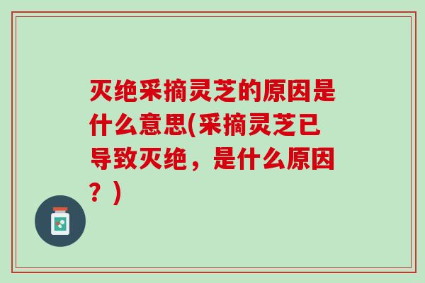 灭绝采摘灵芝的原因是什么意思(采摘灵芝已导致灭绝，是什么原因？)