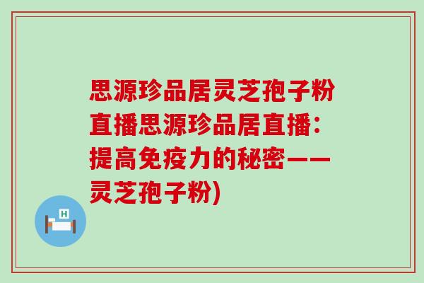 思源珍品居灵芝孢子粉直播思源珍品居直播：提高免疫力的秘密——灵芝孢子粉)