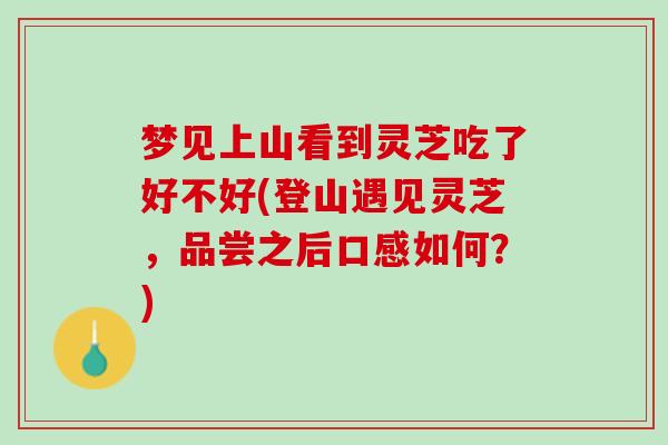 梦见上山看到灵芝吃了好不好(登山遇见灵芝，品尝之后口感如何？)