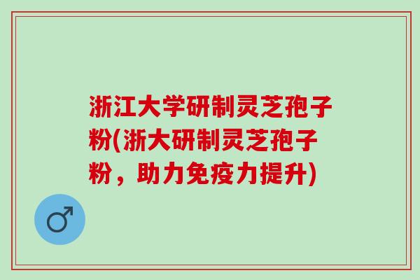 浙江大学研制灵芝孢子粉(浙大研制灵芝孢子粉，助力免疫力提升)