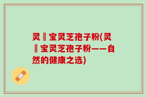 灵瑄宝灵芝孢子粉(灵瑄宝灵芝孢子粉——自然的健康之选)