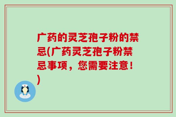 广药的灵芝孢子粉的禁忌(广药灵芝孢子粉禁忌事项，您需要注意！)