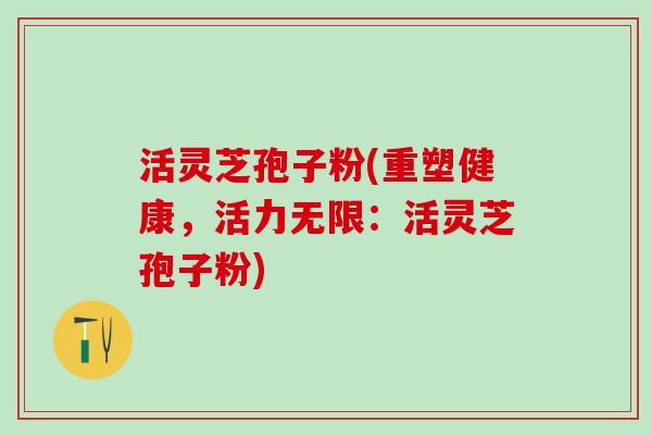 活灵芝孢子粉(重塑健康，活力无限：活灵芝孢子粉)