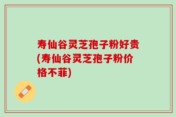 寿仙谷灵芝孢子粉好贵(寿仙谷灵芝孢子粉价格不菲)