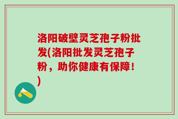 洛阳破壁灵芝孢子粉批发(洛阳批发灵芝孢子粉，助你健康有保障！)