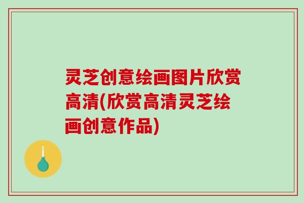 灵芝创意绘画图片欣赏高清(欣赏高清灵芝绘画创意作品)