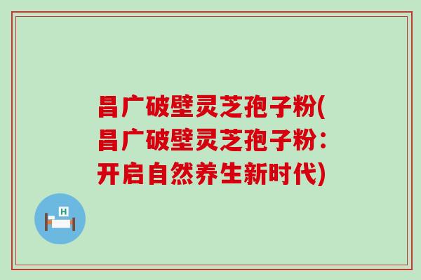 昌广破壁灵芝孢子粉(昌广破壁灵芝孢子粉：开启自然养生新时代)