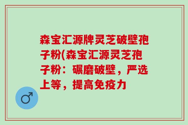 森宝汇源牌灵芝破壁孢子粉(森宝汇源灵芝孢子粉：碾磨破壁，严选上等，提高免疫力