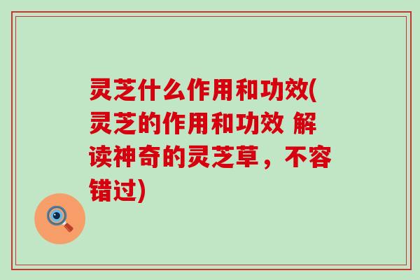 灵芝什么作用和功效(灵芝的作用和功效 解读神奇的灵芝草，不容错过)