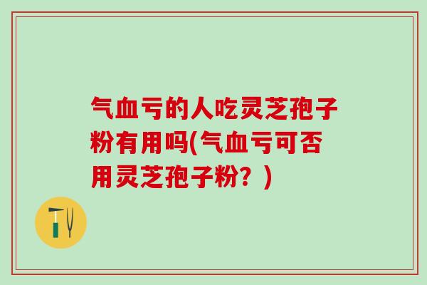 气血亏的人吃灵芝孢子粉有用吗(气血亏可否用灵芝孢子粉？)
