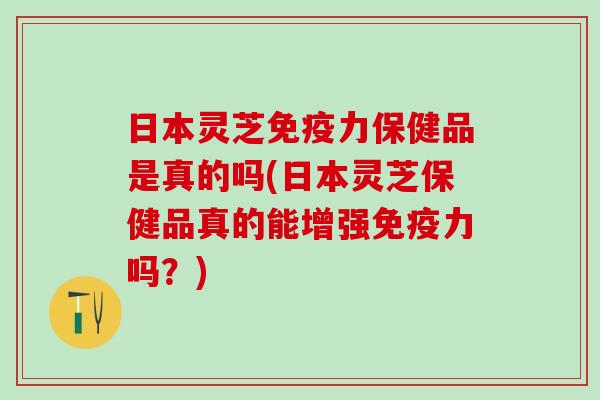 日本灵芝免疫力保健品是真的吗(日本灵芝保健品真的能增强免疫力吗？)