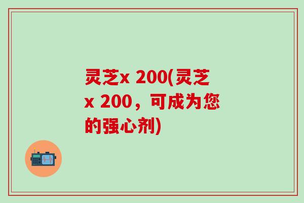 灵芝x 200(灵芝x 200，可成为您的强心剂)