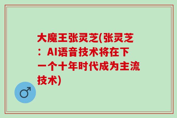大魔王张灵芝(张灵芝：AI语音技术将在下一个十年时代成为主流技术)