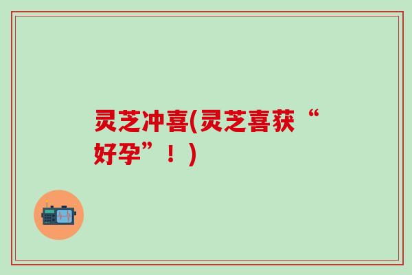 灵芝冲喜(灵芝喜获“好孕”！)