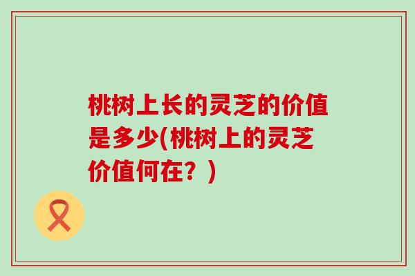 桃树上长的灵芝的价值是多少(桃树上的灵芝价值何在？)