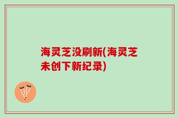 海灵芝没刷新(海灵芝未创下新纪录)