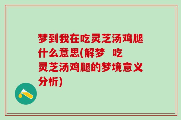 梦到我在吃灵芝汤鸡腿什么意思(解梦  吃灵芝汤鸡腿的梦境意义分析)