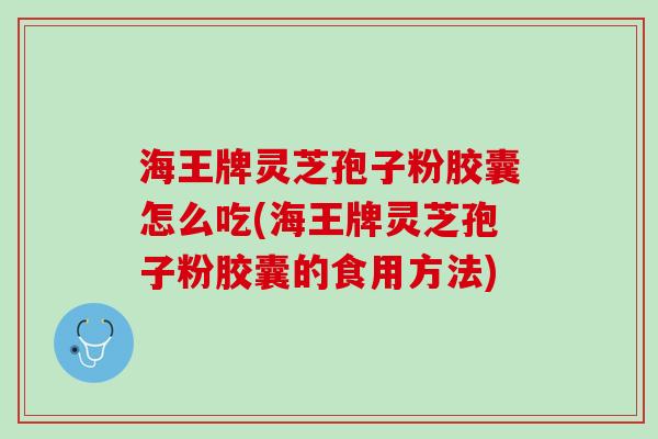 海王牌灵芝孢子粉胶囊怎么吃(海王牌灵芝孢子粉胶囊的食用方法)