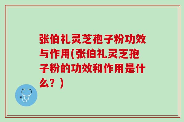 张伯礼灵芝孢子粉功效与作用(张伯礼灵芝孢子粉的功效和作用是什么？)