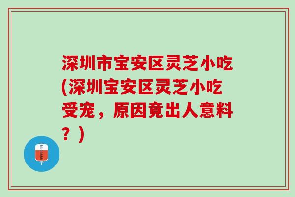 深圳市宝安区灵芝小吃(深圳宝安区灵芝小吃受宠，原因竟出人意料？)