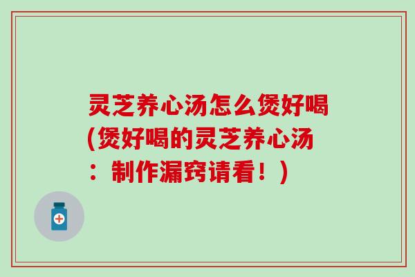 灵芝养心汤怎么煲好喝(煲好喝的灵芝养心汤：制作漏窍请看！)