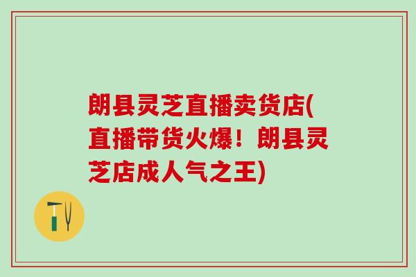 朗县灵芝直播卖货店(直播带货火爆！朗县灵芝店成人气之王)