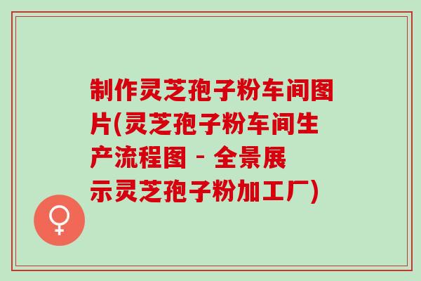 制作灵芝孢子粉车间图片(灵芝孢子粉车间生产流程图 - 全景展示灵芝孢子粉加工厂)