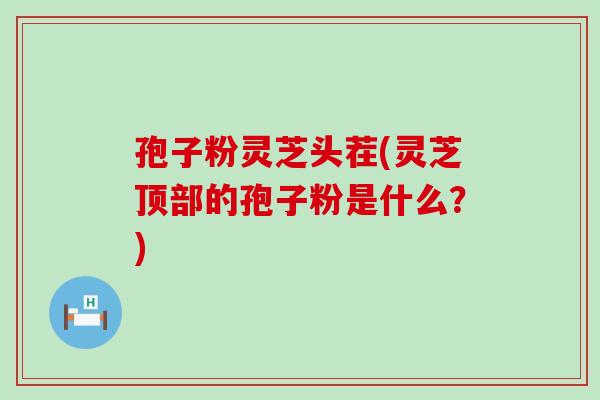 孢子粉灵芝头茬(灵芝顶部的孢子粉是什么？)