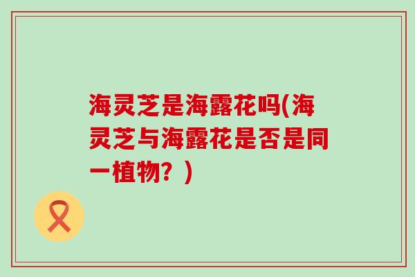 海灵芝是海露花吗(海灵芝与海露花是否是同一植物？)