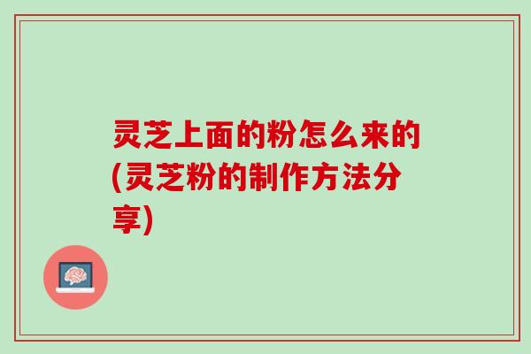 灵芝上面的粉怎么来的(灵芝粉的制作方法分享)