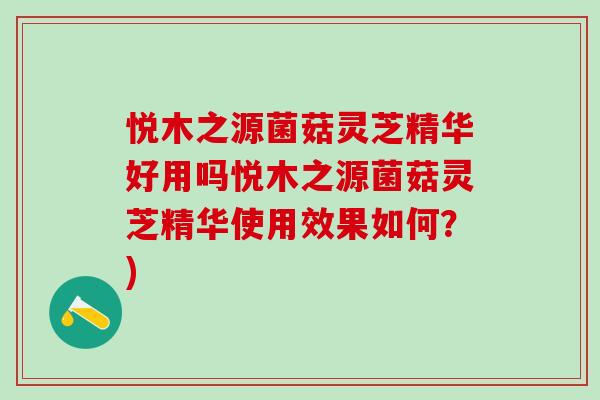 悦木之源菌菇灵芝精华好用吗悦木之源菌菇灵芝精华使用效果如何？)