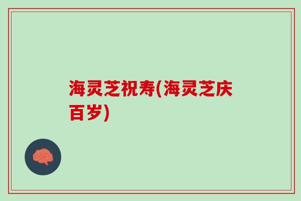 海灵芝祝寿(海灵芝庆百岁)