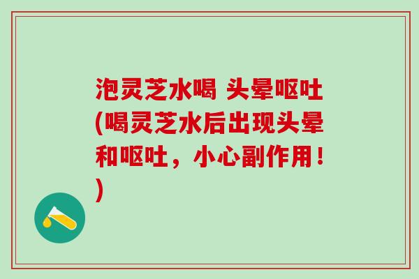 泡灵芝水喝 头晕呕吐(喝灵芝水后出现头晕和呕吐，小心副作用！)
