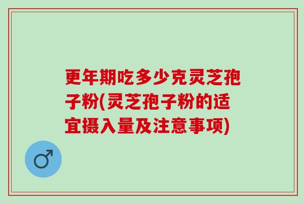 更年期吃多少克灵芝孢子粉(灵芝孢子粉的适宜摄入量及注意事项)