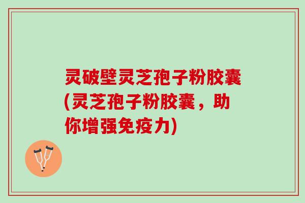 灵破壁灵芝孢子粉胶囊(灵芝孢子粉胶囊，助你增强免疫力)