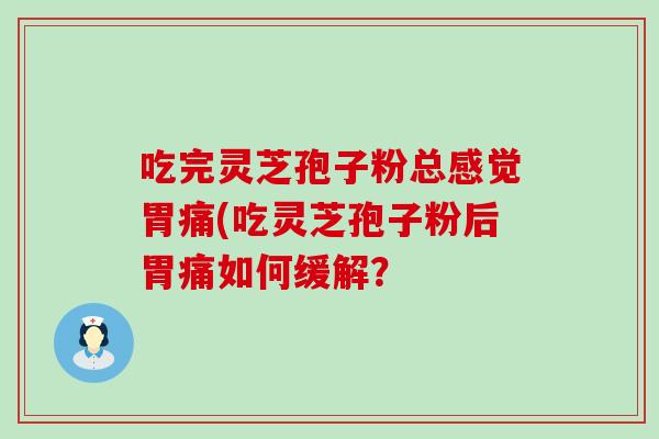 吃完灵芝孢子粉总感觉胃痛(吃灵芝孢子粉后胃痛如何缓解？