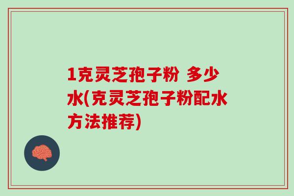 1克灵芝孢子粉 多少水(克灵芝孢子粉配水方法推荐)