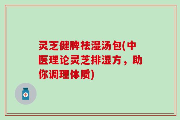 灵芝健脾祛湿汤包(中医理论灵芝排湿方,助你调理体质) 灵芝健脾祛湿汤包(中医理论灵芝排湿方,助你调理体质)