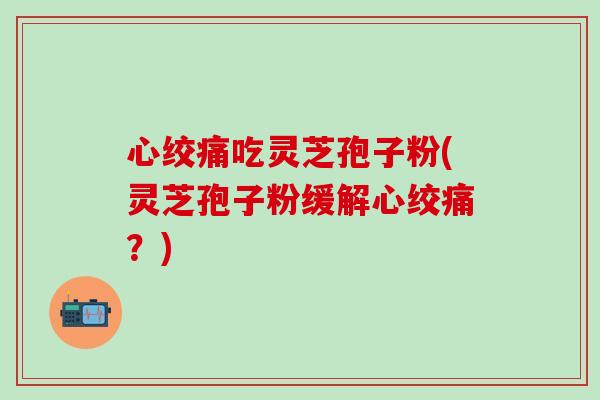 心绞痛吃灵芝孢子粉(灵芝孢子粉缓解心绞痛？)